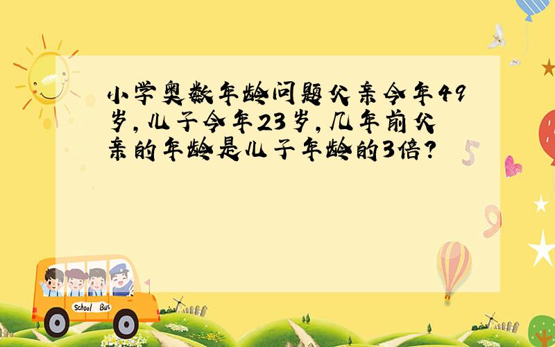 小学奥数年龄问题父亲今年49岁,儿子今年23岁,几年前父亲的年龄是儿子年龄的3倍?