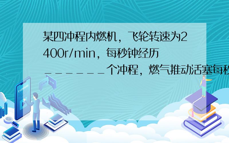 某四冲程内燃机，飞轮转速为2400r/min，每秒钟经历______个冲程，燃气推动活塞每秒钟做功______次．