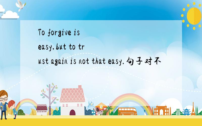 To forgive is easy,but to trust again is not that easy.句子对不