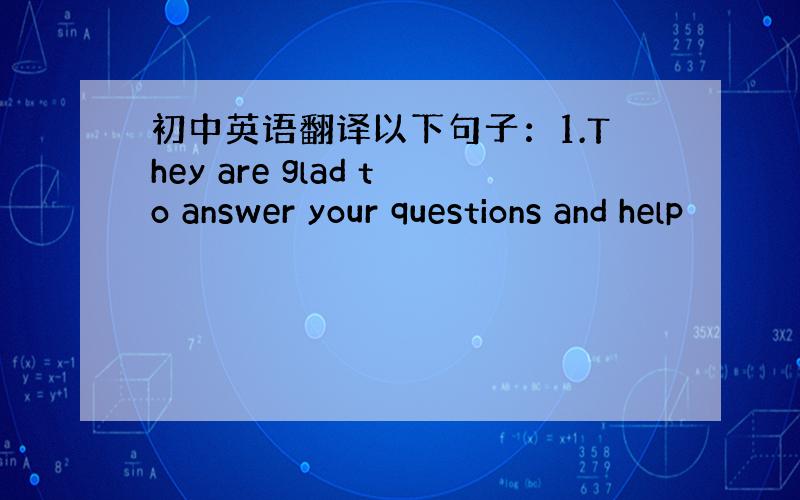 初中英语翻译以下句子：1.They are glad to answer your questions and help