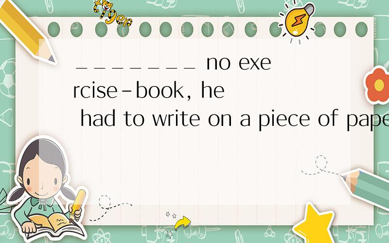 _______ no exercise-book, he had to write on a piece of pape