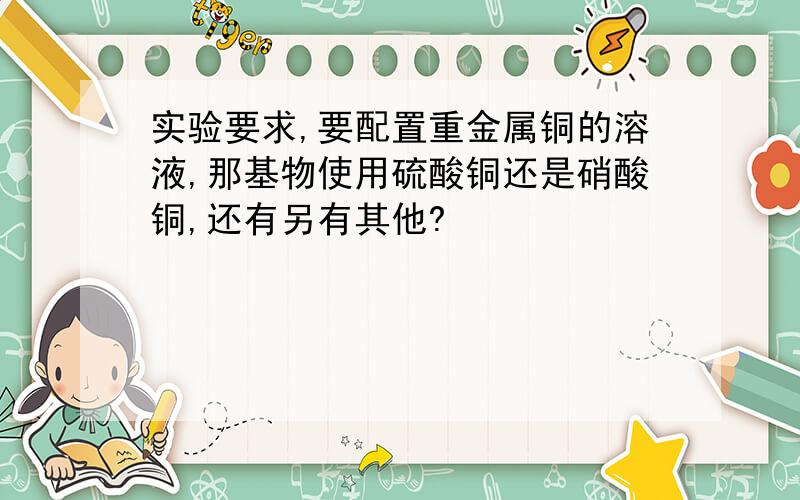 实验要求,要配置重金属铜的溶液,那基物使用硫酸铜还是硝酸铜,还有另有其他?