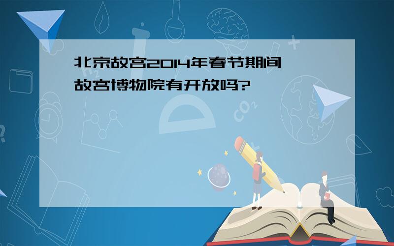 北京故宫2014年春节期间,故宫博物院有开放吗?