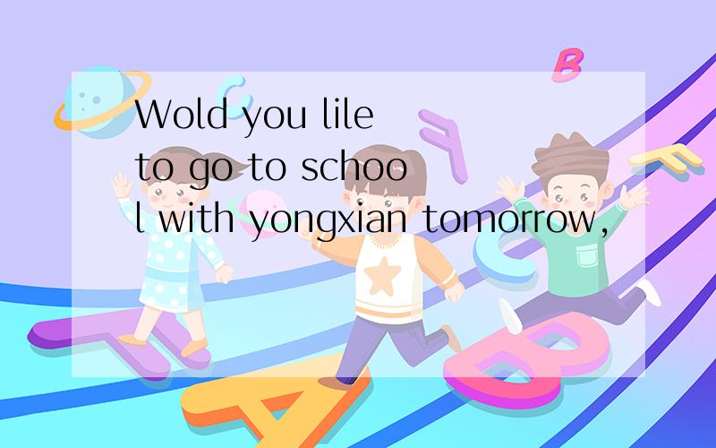 Wold you lile to go to school with yongxian tomorrow,