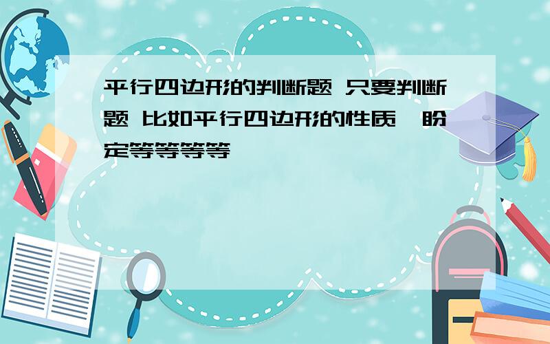 平行四边形的判断题 只要判断题 比如平行四边形的性质,盼定等等等等