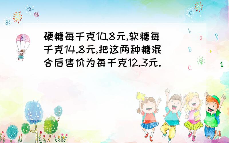 硬糖每千克10.8元,软糖每千克14.8元,把这两种糖混合后售价为每千克12.3元.