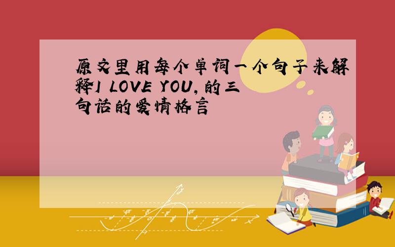 原文里用每个单词一个句子来解释I LOVE YOU,的三句话的爱情格言