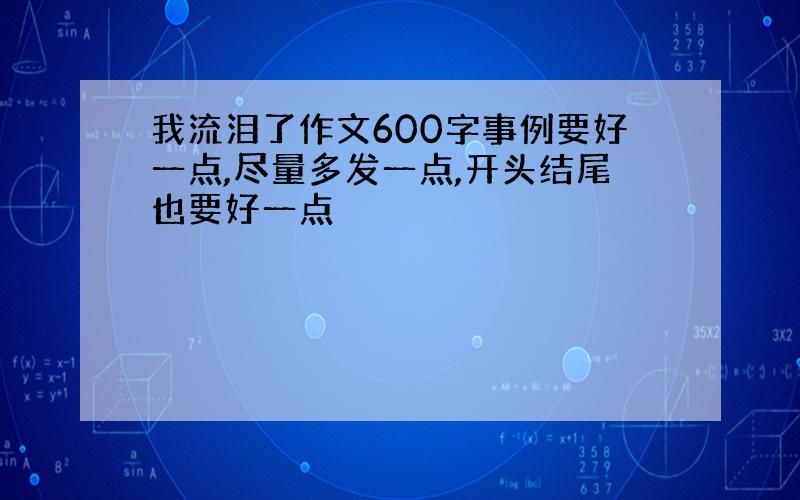 我流泪了作文600字事例要好一点,尽量多发一点,开头结尾也要好一点