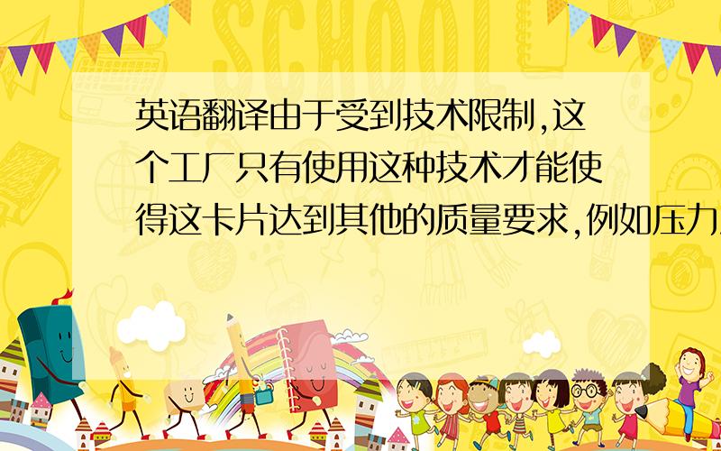 英语翻译由于受到技术限制,这个工厂只有使用这种技术才能使得这卡片达到其他的质量要求,例如压力测试等.在这之前出货给澳洲市