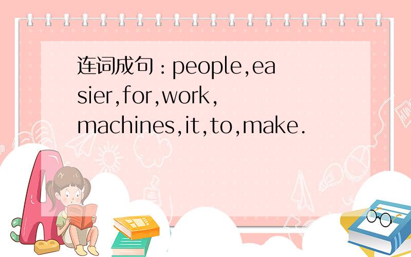 连词成句：people,easier,for,work,machines,it,to,make.