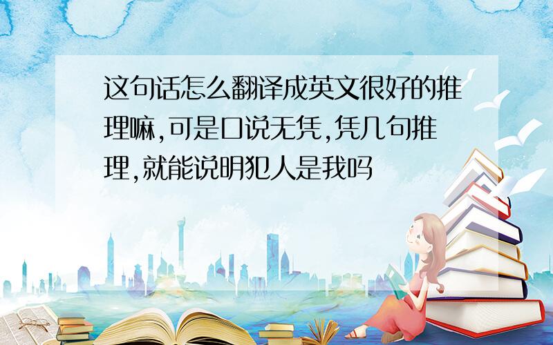 这句话怎么翻译成英文很好的推理嘛,可是口说无凭,凭几句推理,就能说明犯人是我吗