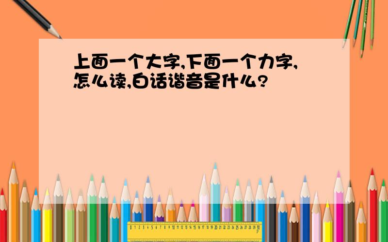 上面一个大字,下面一个力字,怎么读,白话谐音是什么?