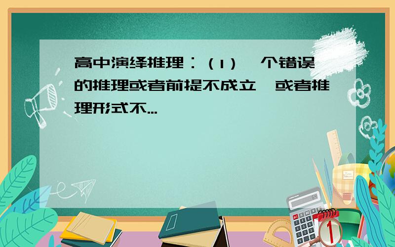 高中演绎推理：（1）一个错误的推理或者前提不成立,或者推理形式不...