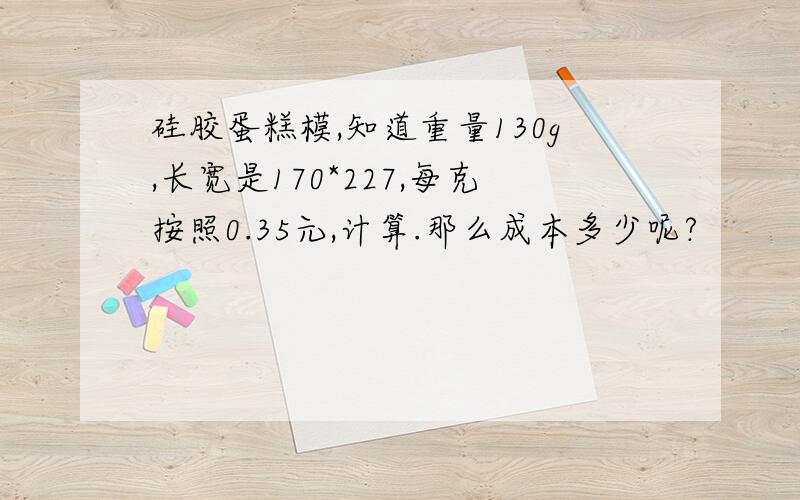 硅胶蛋糕模,知道重量130g,长宽是170*227,每克按照0.35元,计算.那么成本多少呢?