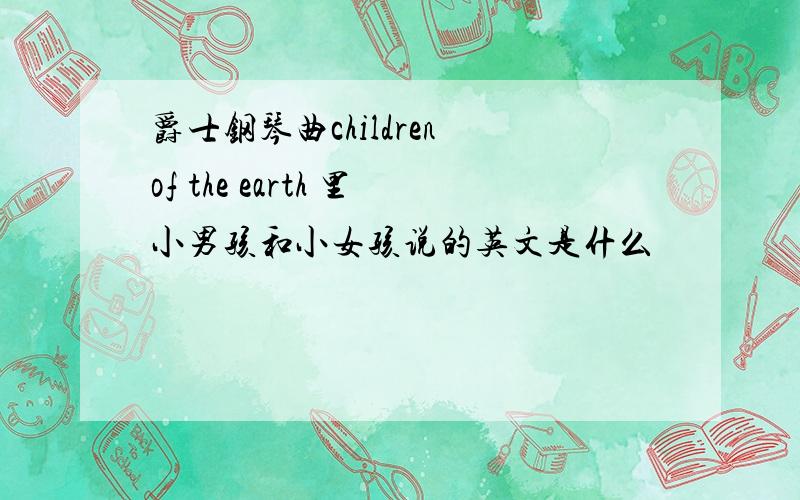 爵士钢琴曲children of the earth 里小男孩和小女孩说的英文是什么