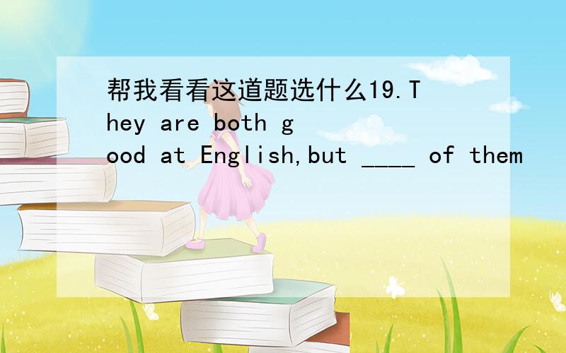 帮我看看这道题选什么19.They are both good at English,but ____ of them