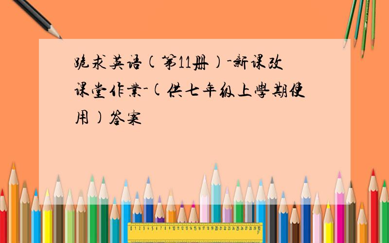 跪求英语(第11册)-新课改课堂作业-(供七年级上学期使用)答案