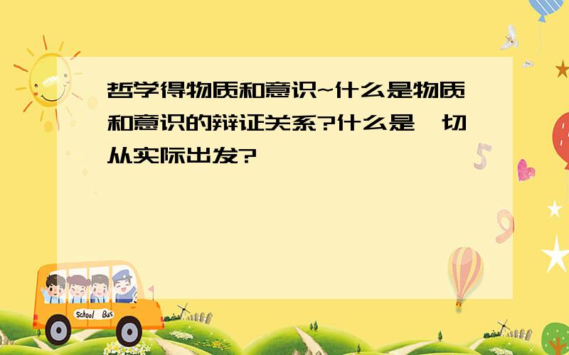 哲学得物质和意识~什么是物质和意识的辩证关系?什么是一切从实际出发?