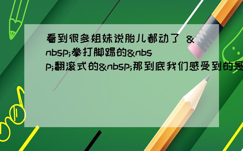 看到很多姐妹说胎儿都动了  拳打脚踢的 翻滚式的 那到底我们感受到的是什么感觉呀 