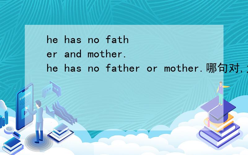 he has no father and mother.he has no father or mother.哪句对,为