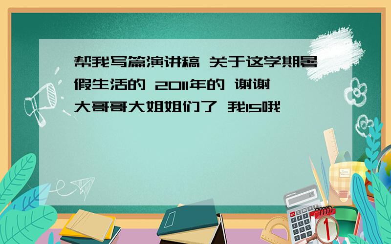 帮我写篇演讲稿 关于这学期暑假生活的 2011年的 谢谢大哥哥大姐姐们了 我15哦