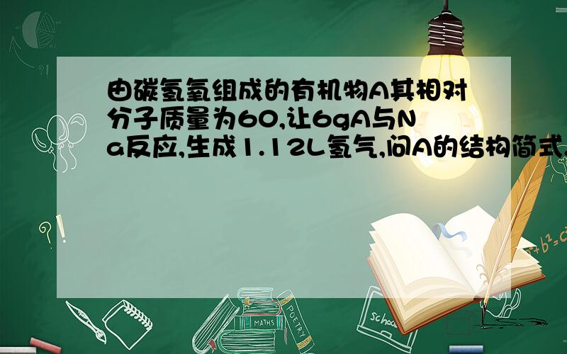 由碳氢氧组成的有机物A其相对分子质量为60,让6gA与Na反应,生成1.12L氢气,问A的结构简式.