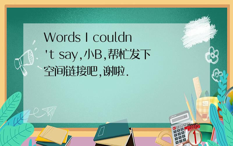 Words I couldn't say,小B,帮忙发下空间链接吧,谢啦.