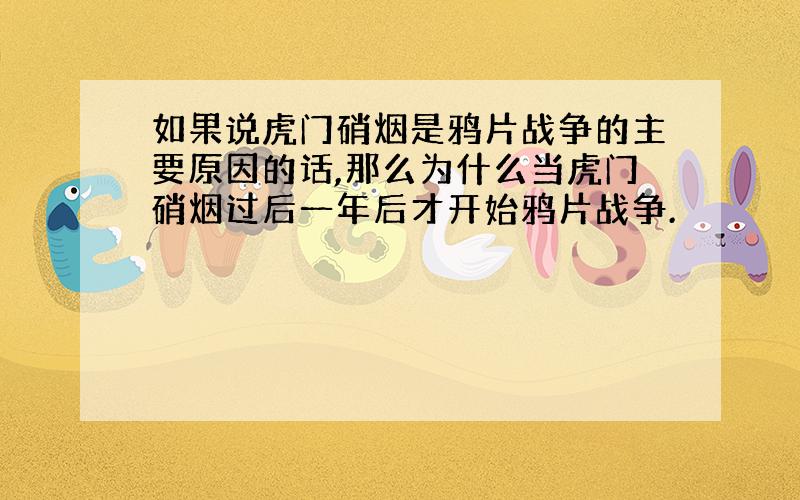 如果说虎门硝烟是鸦片战争的主要原因的话,那么为什么当虎门硝烟过后一年后才开始鸦片战争.