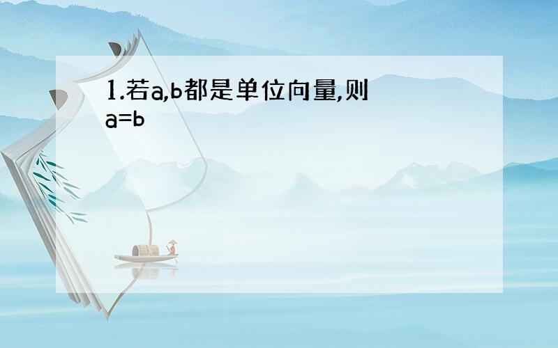 1.若a,b都是单位向量,则a=b