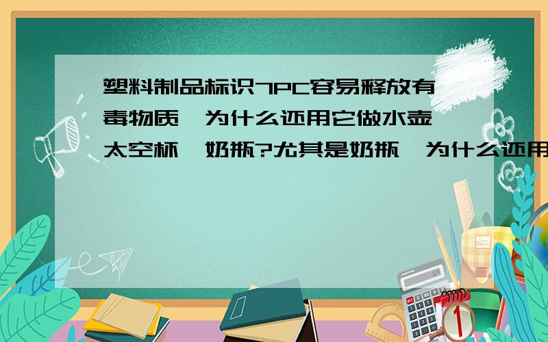 塑料制品标识7PC容易释放有毒物质,为什么还用它做水壶、太空杯、奶瓶?尤其是奶瓶,为什么还用它做?这不是毒害婴儿吗?塑料