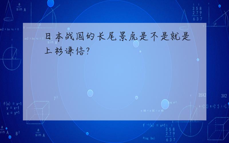 日本战国的长尾景虎是不是就是上杉谦信?