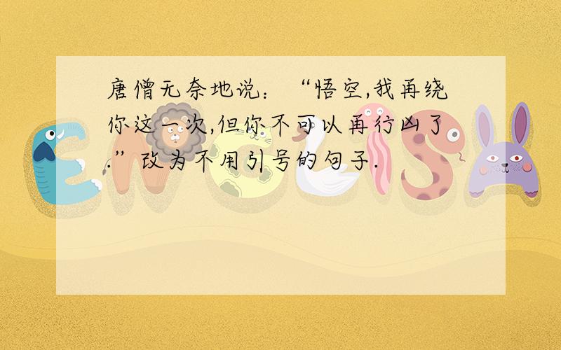 唐僧无奈地说：“悟空,我再绕你这一次,但你不可以再行凶了.”改为不用引号的句子.