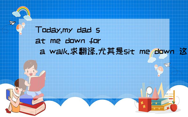 Today,my dad sat me down for a walk.求翻译.尤其是sit me down 这个用法