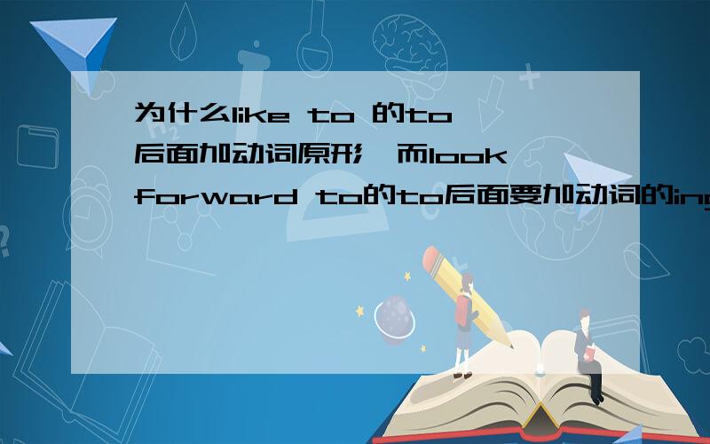 为什么like to 的to后面加动词原形,而look forward to的to后面要加动词的ing形式?