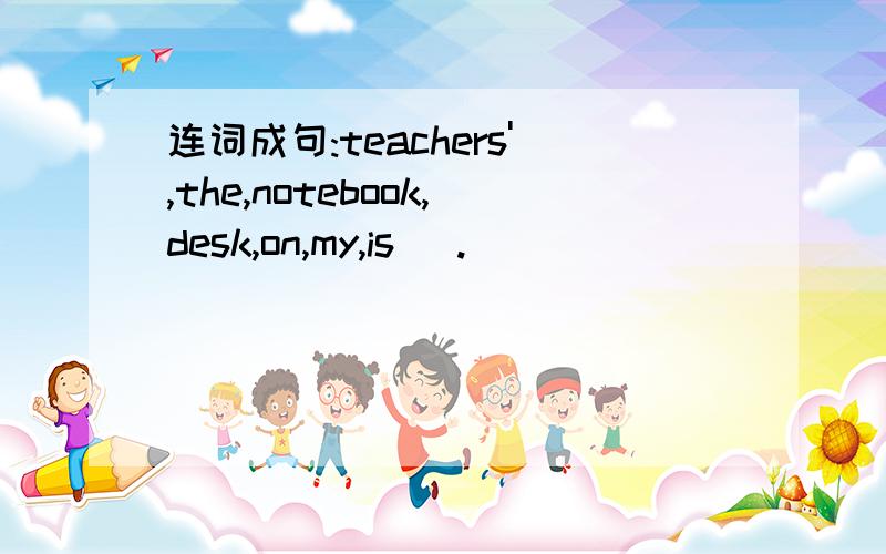 连词成句:teachers',the,notebook,desk,on,my,is( .)