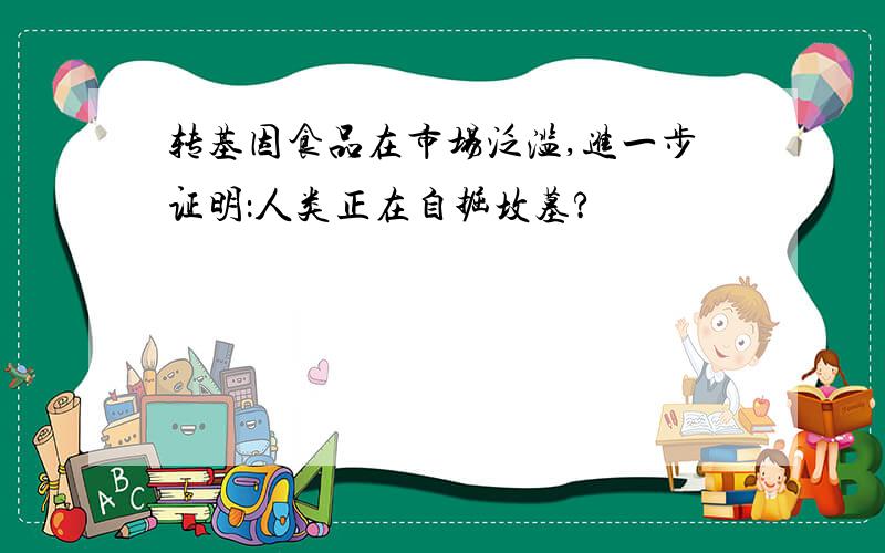 转基因食品在市场泛滥,进一步证明：人类正在自掘坟墓?