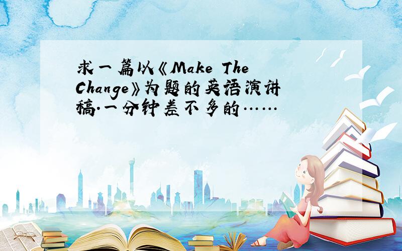 求一篇以《Make The Change》为题的英语演讲稿.一分钟差不多的……