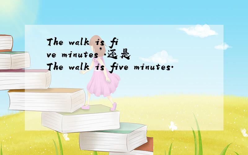 The walk is five minutes’.还是The walk is five minutes.