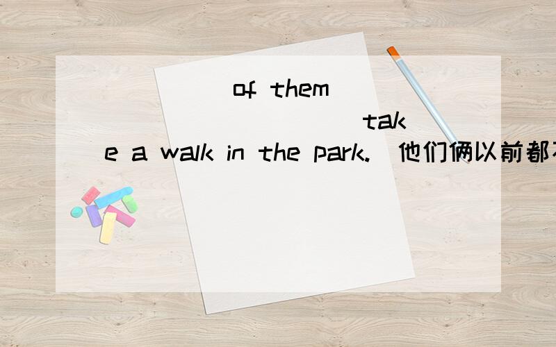 _____of them _____ _____ take a walk in the park.(他们俩以前都不去公园