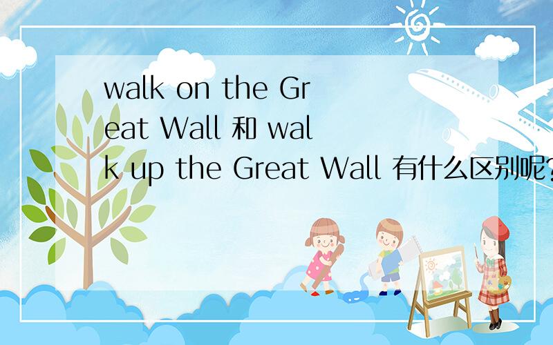 walk on the Great Wall 和 walk up the Great Wall 有什么区别呢?