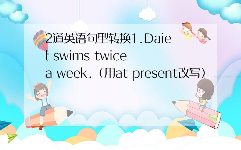 2道英语句型转换1.Daiel swims twice a week.（用at present改写）__________