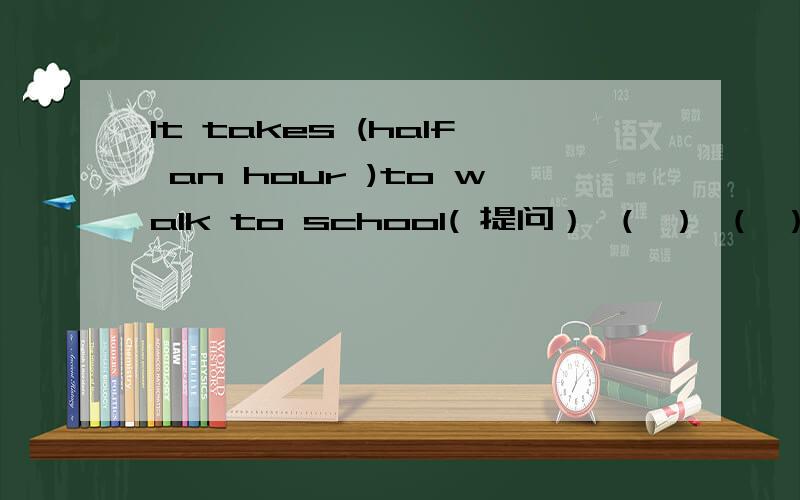 It takes (half an hour )to walk to school( 提问） （ ） （ ） （ ）it