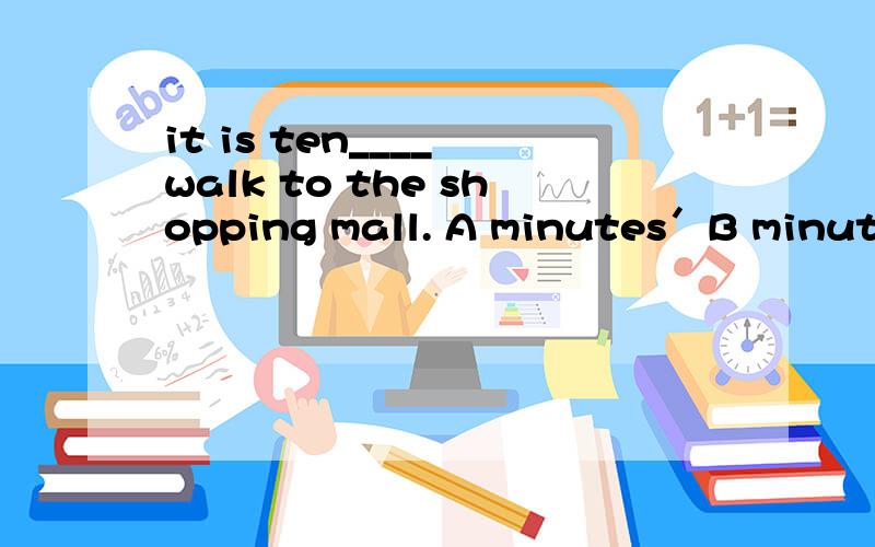 it is ten____ walk to the shopping mall. A minutes＇B minutes