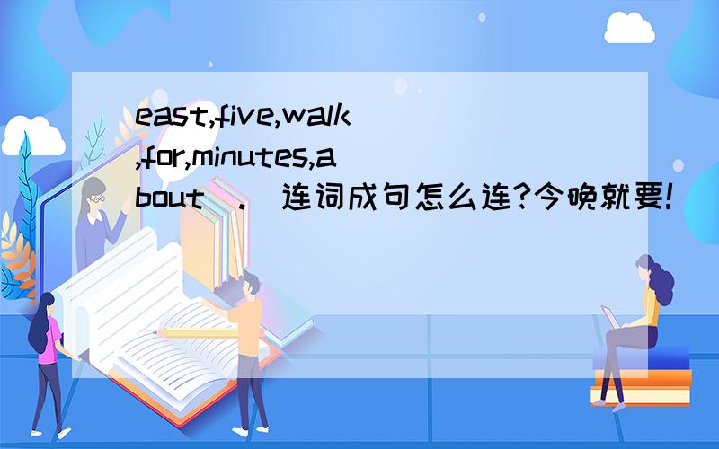 east,five,walk,for,minutes,about(.)连词成句怎么连?今晚就要!