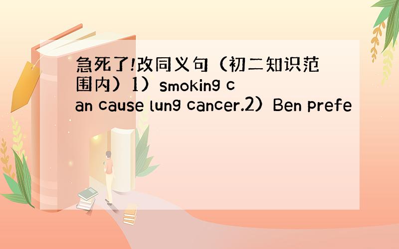 急死了!改同义句（初二知识范围内）1）smoking can cause lung cancer.2）Ben prefe