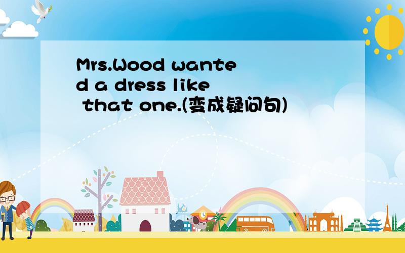 Mrs.Wood wanted a dress like that one.(变成疑问句)