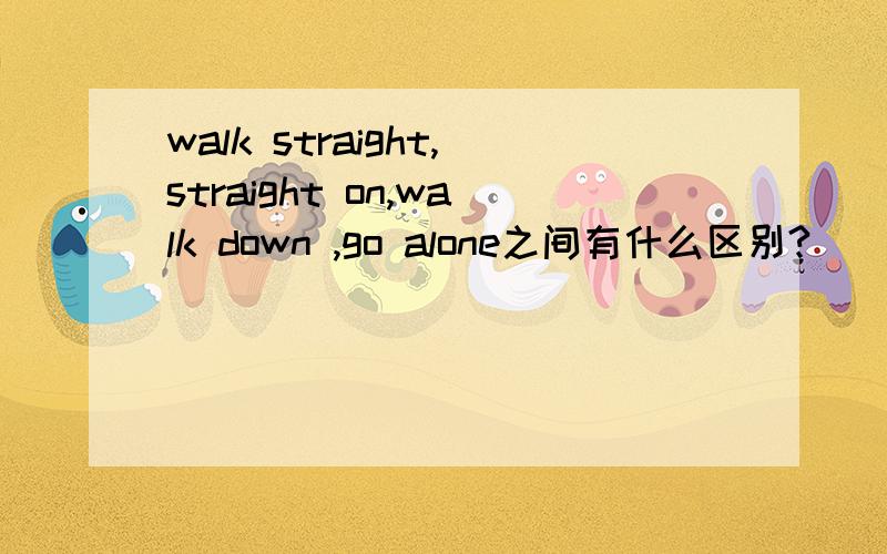 walk straight,straight on,walk down ,go alone之间有什么区别?