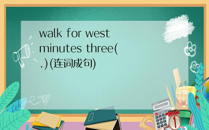 walk for west minutes three(.)(连词成句)