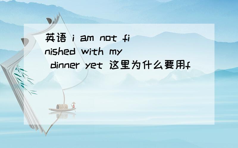 英语 i am not finished with my dinner yet 这里为什么要用f