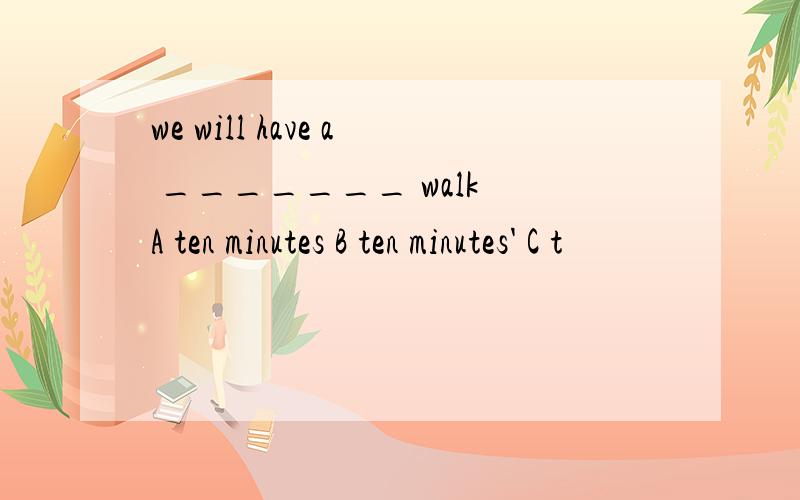 we will have a _______ walk A ten minutes B ten minutes' C t